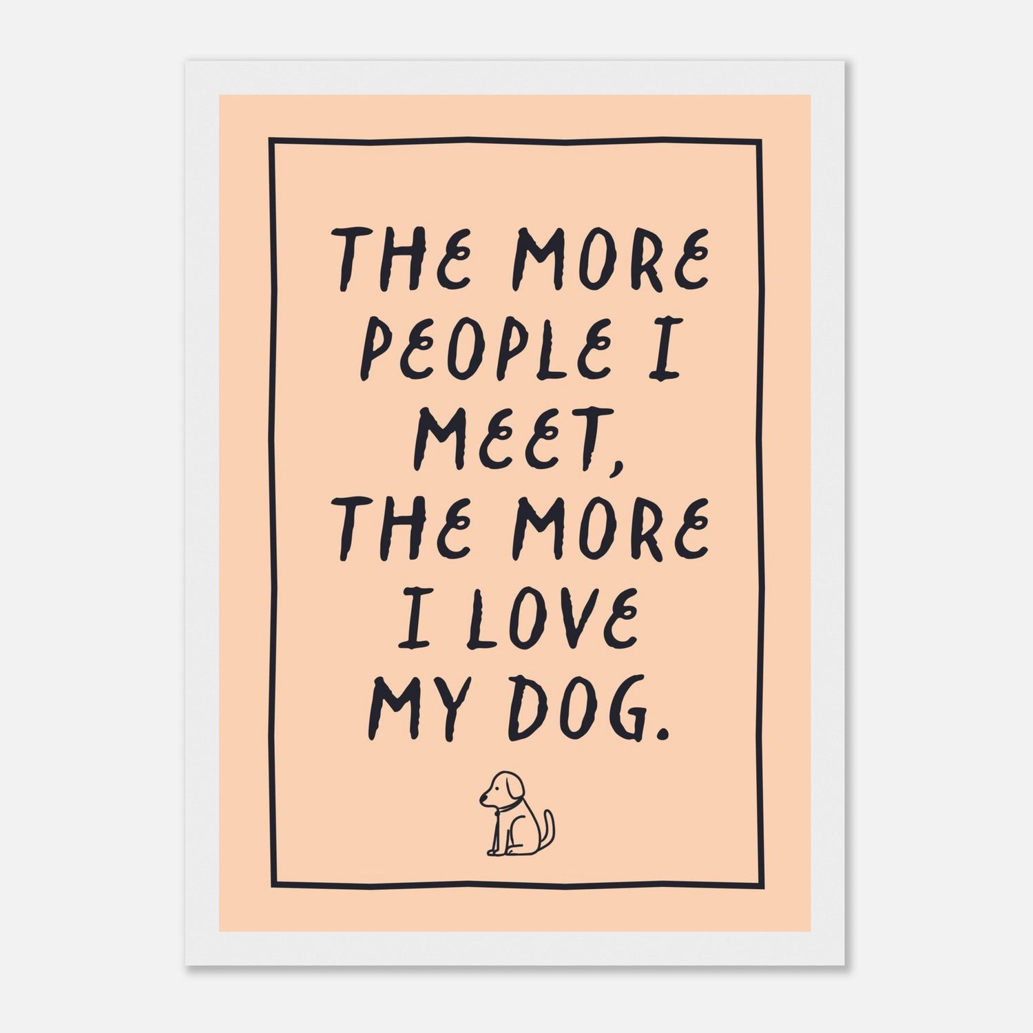 The More People I Meet The More I Love My Dog Print